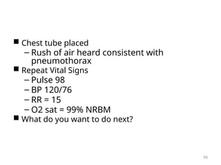  Chest tube placed
– Rush of air heard consistent with
pneumothorax
 Repeat Vital Signs
– Pulse 98
– BP 120/76
– RR = 15
– O2 sat = 99% NRBM
 What do you want to do next?
69
 
