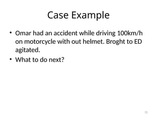 Case Example
• Omar had an accident while driving 100km/h
on motorcycle with out helmet. Broght to ED
agitated.
• What to do next?
72
 