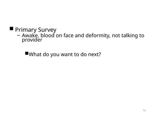  Primary Survey
– Awake, blood on face and deformity, not talking to
provider
What do you want to do next?
74
 