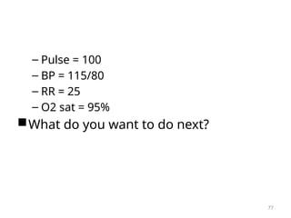 – Pulse = 100
– BP = 115/80
– RR = 25
– O2 sat = 95%
What do you want to do next?
77
 