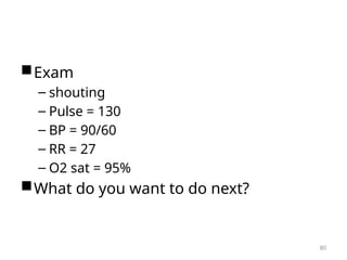 Exam
– shouting
– Pulse = 130
– BP = 90/60
– RR = 27
– O2 sat = 95%
What do you want to do next?
80
 