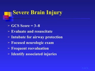 Severe Brain Injury
➢ GCS Score = 3–8
➢ Evaluate and resuscitate
➢ Intubate for airway protection
➢ Focused neurologic exam
➢ Frequent reevaluation
➢ Identify associated injuries
©ACS
 