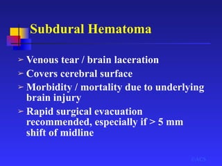 Subdural Hematoma
➢ Venous tear / brain laceration
➢ Covers cerebral surface
➢ Morbidity / mortality due to underlying
brain injury
➢ Rapid surgical evacuation
recommended, especially if > 5 mm
shift of midline
©ACS
 