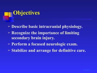 Objectives
➢ Describe basic intracranial physiology.
➢ Recognize the importance of limiting
secondary brain injury.
➢ Perform a focused neurologic exam.
➢ Stabilize and arrange for definitive care.
©ACS
 