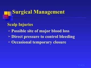 Surgical Management
©ACS
Scalp Injuries
➢ Possible site of major blood loss
➢ Direct pressure to control bleeding
➢ Occasional temporary closure
 