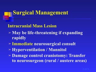 Surgical Management
©ACS
Intracranial Mass Lesion
➢ May be life-threatening if expanding
rapidly
➢ Immediate neurosurgical consult
➢ Hyperventilation / Mannitol
➢ Damage control craniotomy: Transfer
to neurosurgeon (rural / austere areas)
 