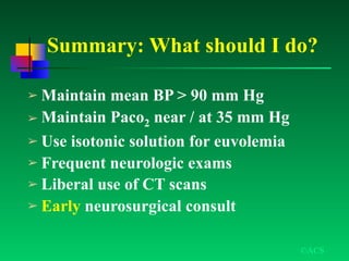 Summary: What should I do?
➢ Maintain mean BP > 90 mm Hg
➢ Maintain Paco2 near / at 35 mm Hg
➢ Use isotonic solution for euvolemia
➢ Frequent neurologic exams
➢ Liberal use of CT scans
➢ Early neurosurgical consult
©ACS
 