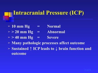 Intracranial Pressure (ICP)
➢ 10 mm Hg = Normal
➢ > 20 mm Hg = Abnormal
➢ > 40 mm Hg = Severe
➢ Many pathologic processes affect outcome
➢ Sustained ↑ ICP leads to ↓ brain function and
outcome
©ACS
 