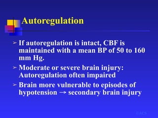 Autoregulation
➢ If autoregulation is intact, CBF is
maintained with a mean BP of 50 to 160
mm Hg.
➢ Moderate or severe brain injury:
Autoregulation often impaired
➢ Brain more vulnerable to episodes of
hypotension → secondary brain injury
©ACS
 
