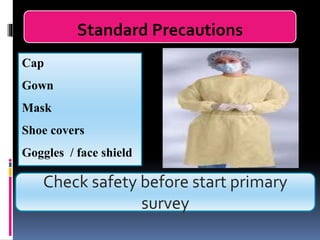 Standard Precautions
Cap
Gown
Mask
Shoe covers
Goggles / face shield
Check safety before start primary
survey
 