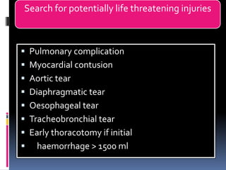 Search for potentially life threatening injuries
▪ Pulmonary complication
▪ Myocardial contusion
▪ Aortic tear
▪ Diaphragmatic tear
▪ Oesophageal tear
▪ Tracheobronchial tear
▪ Early thoracotomy if initial
▪ haemorrhage > 1500 ml
 