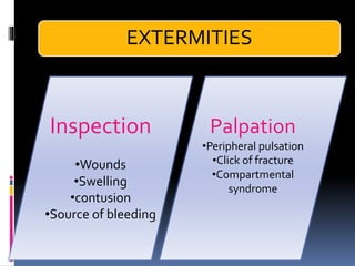 Inspection
•Wounds
•Swelling
•contusion
•Source of bleeding
Palpation
•Peripheral pulsation
•Click of fracture
•Compartmental
syndrome
EXTERMITIES
 