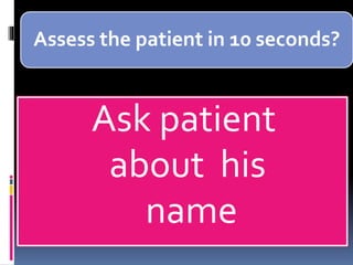 Assess the patient in 10 seconds?
Ask patient
about his
name
 