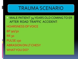TRAUMA SCENARIO
▪ MALE PATIENT 34YEARS OLD COMINGTO ER
AFTER ROAD TRAFFIC ACCIDENT:
HOARSNESSOFVOICE
BP 90/50
RR 30
PULSE 130
ABRASION ON LT CHESY
WHATYOU DO?
 