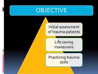 OBJECTIVE
Initial assessment
of trauma patients
Life saving
maneuvers
Practicing trauma
skills
 