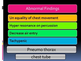 Abnormal Findings
Un equality of chest movement
Hyper resonance on percussion
Decrease air entry
Tachypenic
Pneumo thorax
chest tube
 
