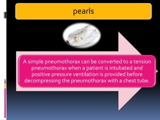 pearls
A simple pneumothorax can be converted to a tension
pneumothorax when a patient is intubated and
positive pressure ventilation is provided before
decompressing the pneumothorax with a chest tube.
 