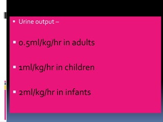 ▪ Urine output –
▪ 0.5ml/kg/hr in adults
▪ 1ml/kg/hr in children
▪ 2ml/kg/hr in infants
 