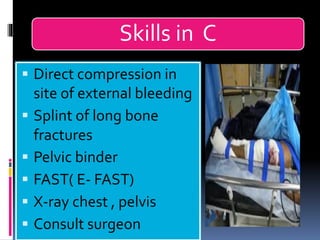 Skills in C
▪ Direct compression in
site of external bleeding
▪ Splint of long bone
fractures
▪ Pelvic binder
▪ FAST( E- FAST)
▪ X-ray chest , pelvis
▪ Consult surgeon
 