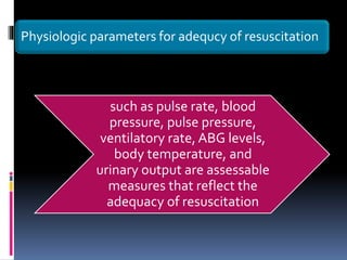 Physiologic parameters for adequcy of resuscitation
such as pulse rate, blood
pressure, pulse pressure,
ventilatory rate, ABG levels,
body temperature, and
urinary output are assessable
measures that reflect the
adequacy of resuscitation
 