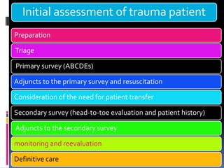 Initial assessment of trauma patient
Preparation
Triage
Primary survey (ABCDEs)
Adjuncts to the primary survey and resuscitation
Consideration of the need for patient transfer
Secondary survey (head-to-toe evaluation and patient history)
Adjuncts to the secondary survey
monitoring and reevaluation
Definitive care
 