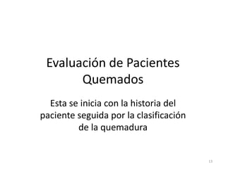 Evaluación de Pacientes
Quemados
Esta se inicia con la historia del
paciente seguida por la clasificación
de la quemadura
13
 