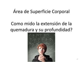 Área de Superficie Corporal
Como mido la extensión de la
quemadura y su profundidad?
17
 