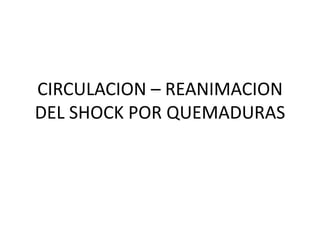 CIRCULACION – REANIMACION
DEL SHOCK POR QUEMADURAS
 