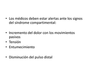 • Los médicos deben estar alertas ante los signos
del síndrome compartimental:
• Incremento del dolor con los movimientos
pasivos
• Tensión
• Entumecimiento
• Disminución del pulso distal
 