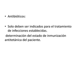 • Antibióticos:
• Solo deben ser indicados para el tratamiento
de infecciones establecidas.
determinación del estado de inmunización
antitetánica del paciente.
 