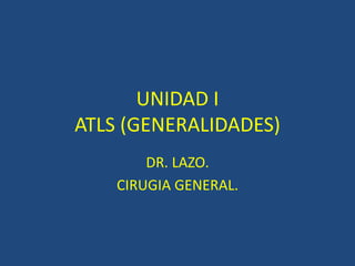 UNIDAD I
ATLS (GENERALIDADES)
DR. LAZO.
CIRUGIA GENERAL.
 