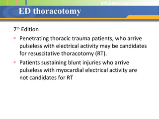 ED thoracotomy 7 th  Edition Penetrating thoracic trauma patients, who arrive pulseless with electrical activity may be candidates for resuscitative thoracotomy (RT). Patients sustaining blunt injuries who arrive pulseless with myocardial electrical activity are not candidates for RT 