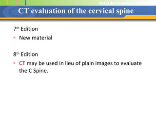 CT evaluation of the cervical spine 7 th  Edition New material 8 th  Edition CT  may be used in lieu of plain images to evaluate the C Spine. 