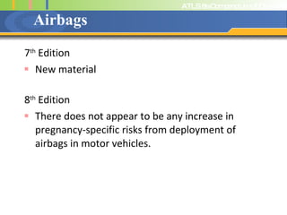 Airbags 7 th  Edition New material 8 th  Edition There does not appear to be any increase in pregnancy-specific risks from deployment of airbags in motor vehicles. 