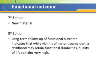 Functional outcome 7 th  Edition New material 8 th  Edition Long-term follow-up of functional outcome indicates that while victims of major trauma during childhood may retain functional disabilities, quality of life remains very high. 