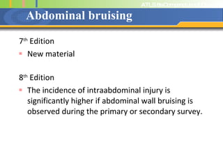 Abdominal bruising 7 th  Edition New material 8 th  Edition The incidence of intraabdominal injury is significantly higher if abdominal wall bruising is observed during the primary or secondary survey. 
