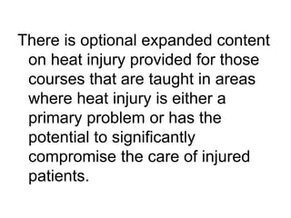 There is optional expanded content
on heat injury provided for those
courses that are taught in areas
where heat injury is either a
primary problem or has the
potential to significantly
compromise the care of injured
patients.
 