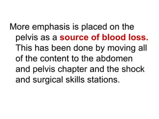 More emphasis is placed on the
pelvis as a source of blood loss.
This has been done by moving all
of the content to the abdomen
and pelvis chapter and the shock
and surgical skills stations.
 