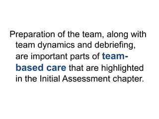 Preparation of the team, along with
team dynamics and debriefing,
are important parts of team-
based care that are highlighted
in the Initial Assessment chapter.
 