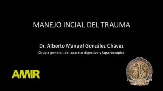 MANEJO INCIAL DEL TRAUMA
Dr. Alberto Manuel González Chávez
Cirugía general, del aparato digestivo y laparoscópica
 