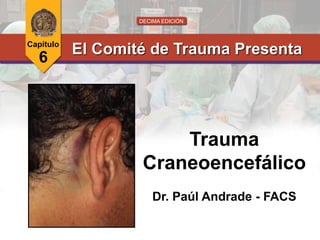 DECIMA EDICIÓN
El Comité de Trauma Presenta
Capítulo
6
Trauma
Craneoencefálico
Dr. Paúl Andrade - FACS
 