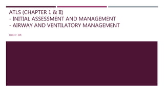 ATLS (CHAPTER 1 & II)
- INITIAL ASSESSMENT AND MANAGEMENT
- AIRWAY AND VENTILATORY MANAGEMENT
OLEH : DR.
 