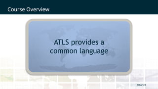 10 of 21
Course Overview
10 of 21
ATLS provides a
common language
 