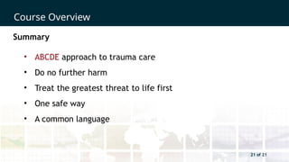 21 of 21
Course Overview
21 of 21
Summary
• ABCDE approach to trauma care
• Do no further harm
• Treat the greatest threat to life first
• One safe way
• A common language
 