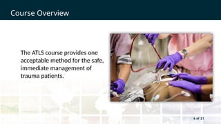 6 of 21
Course Overview
6 of 21
The ATLS course provides one
acceptable method for the safe,
immediate management of
trauma patients.
 