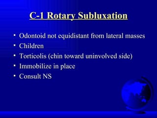 C-1 Rotary Subluxation Odontoid not equidistant from lateral masses Children Torticolis (chin toward uninvolved side) Immobilize in place Consult NS 