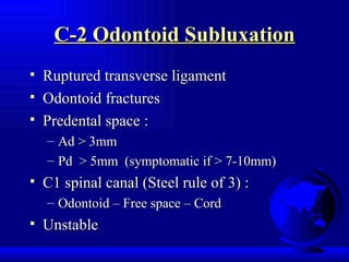 C-2 Odontoid Subluxation Ruptured transverse ligament Odontoid fractures Predental space : Ad > 3mm Pd  > 5mm  (symptomatic if > 7-10mm) C1 spinal canal (Steel rule of 3) : Odontoid – Free space – Cord Unstable 