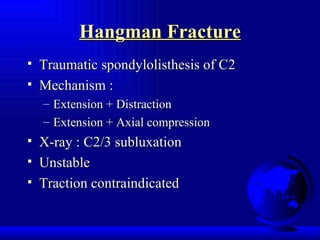 Hangman Fracture Traumatic spondylolisthesis of C2 Mechanism :  Extension + Distraction Extension + Axial compression X-ray : C2/3 subluxation Unstable Traction contraindicated 