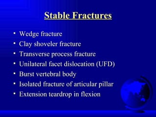 Stable Fractures Wedge fracture Clay shoveler fracture Transverse process fracture Unilateral facet dislocation (UFD) Burst vertebral body Isolated fracture of articular pillar Extension teardrop in flexion 