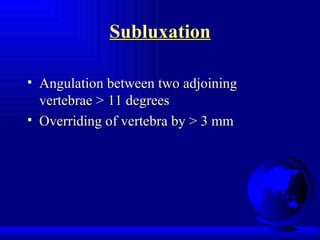 Subluxation Angulation between two adjoining vertebrae >   11 degrees Overriding of vertebra by > 3 mm 